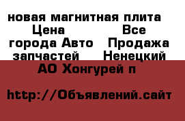 новая магнитная плита › Цена ­ 10 000 - Все города Авто » Продажа запчастей   . Ненецкий АО,Хонгурей п.